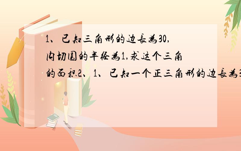 1、已知三角形的边长为30,内切圆的半径为1,求这个三角的面积2、1、已知一个正三角形的边长为30,内切圆的半径为1,求这个三角外接圆的半径请依次回答谢谢了