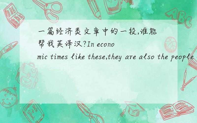 一篇经济类文章中的一段,谁能帮我英译汉?In economic times like these,they are also the people looking for a haven,somewhere respectable to sit out the storm.Business schools are,after all,counter-cyclical; applications rise when the e