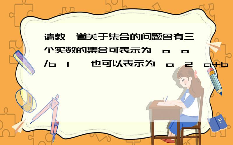 请教一道关于集合的问题含有三个实数的集合可表示为｛a,a/b,1｝,也可以表示为｛a^2,a+b,0｝,求a^2005+b^2006的值我的思路是这样的：设第一个集合为A,第二个集合为B.因为集合A、B都是表示三个相