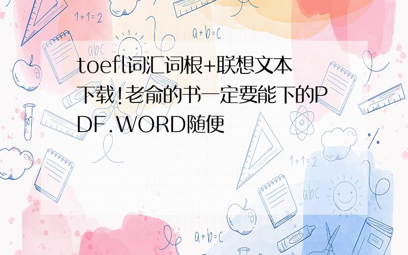 toefl词汇词根+联想文本下载!老俞的书一定要能下的PDF.WORD随便