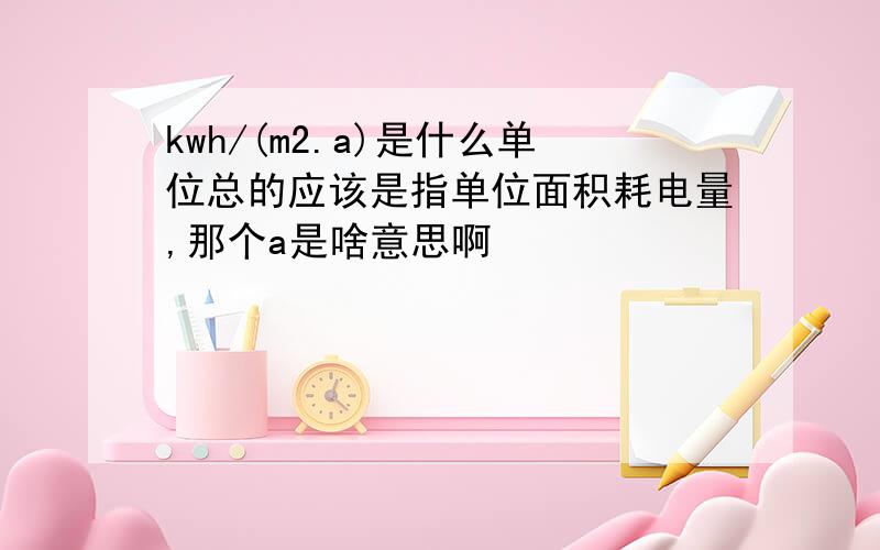 kwh/(m2.a)是什么单位总的应该是指单位面积耗电量,那个a是啥意思啊