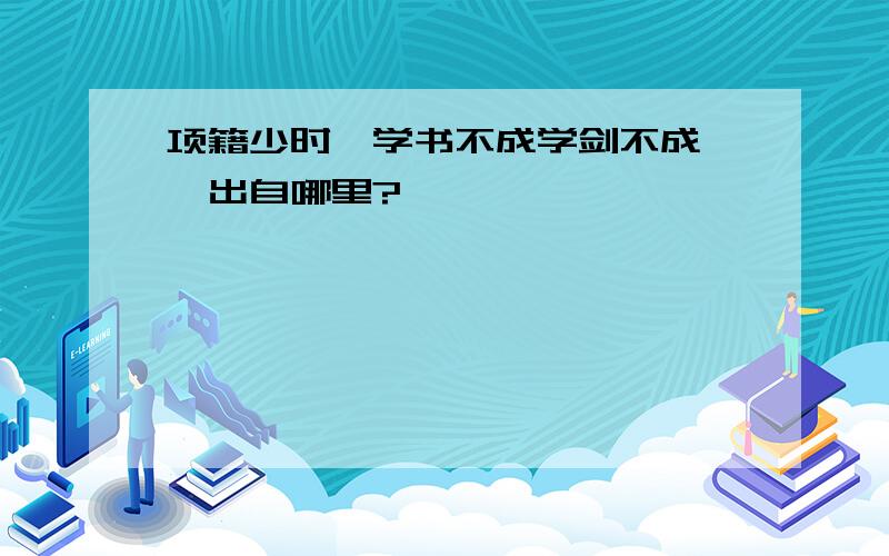 项籍少时,学书不成学剑不成……出自哪里?