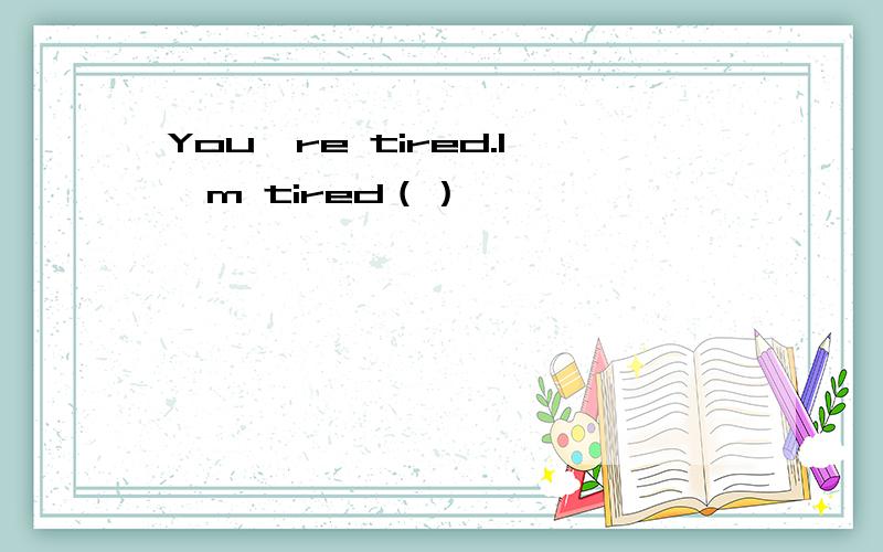 You're tired.l'm tired（）