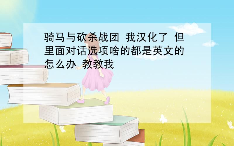 骑马与砍杀战团 我汉化了 但里面对话选项啥的都是英文的 怎么办 教教我