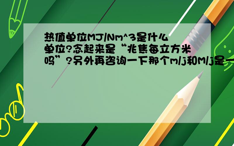 热值单位MJ/Nm^3是什么单位?念起来是“兆焦每立方米吗”?另外再咨询一下那个m/j和M/j是一样的么？有啥区别呢？热值的标准状态是指一个标准大气压下，0摄氏度下的状态是吧？