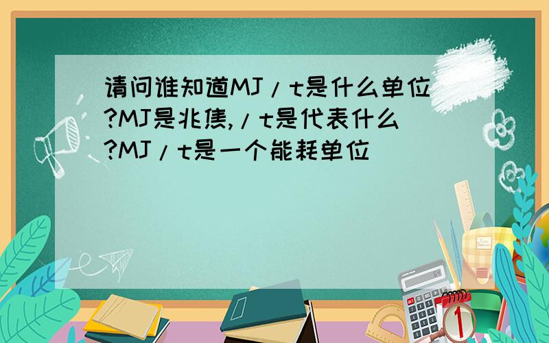 请问谁知道MJ/t是什么单位?MJ是兆焦,/t是代表什么?MJ/t是一个能耗单位