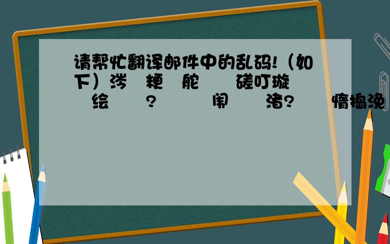 请帮忙翻译邮件中的乱码!（如下）涔堜粳鍣舵湁鍏磋叮璇楁儏鐢绘剰銆?鎾掕笍闱掞紝渚?嚜鍣惰捣浼愶紝涔埚叴瓒c€?