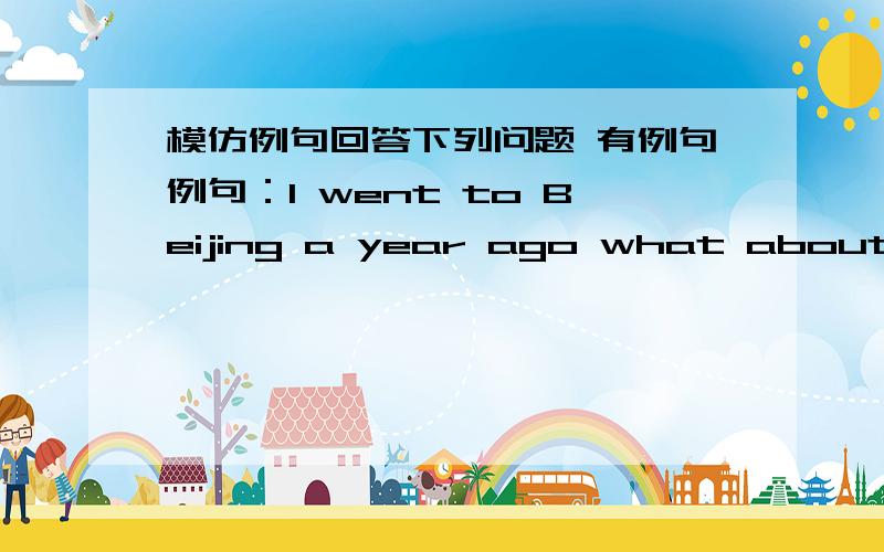 模仿例句回答下列问题 有例句例句：I went to Beijing a year ago what about you?回答后：I’ll go to Beijing in years time.模仿例句回答下列问题 按规定回答I went to sydney a month ago,what about you?回答语用上：a