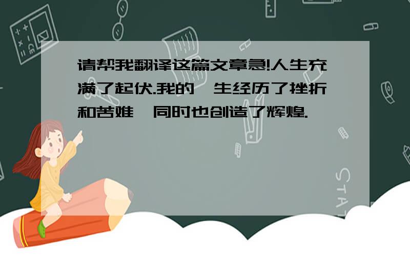 请帮我翻译这篇文章急!人生充满了起伏.我的一生经历了挫折和苦难,同时也创造了辉煌.