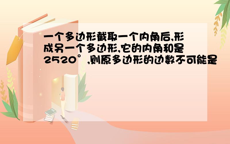 一个多边形截取一个内角后,形成另一个多边形,它的内角和是2520°,则原多边形的边数不可能是