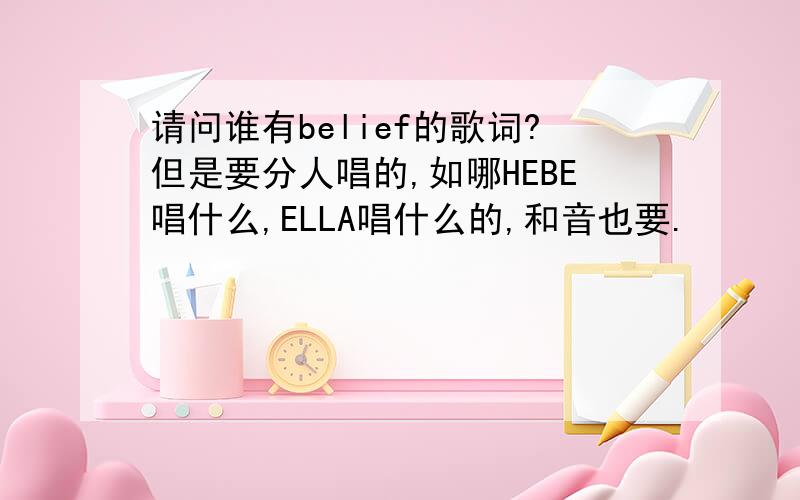 请问谁有belief的歌词?但是要分人唱的,如哪HEBE唱什么,ELLA唱什么的,和音也要.