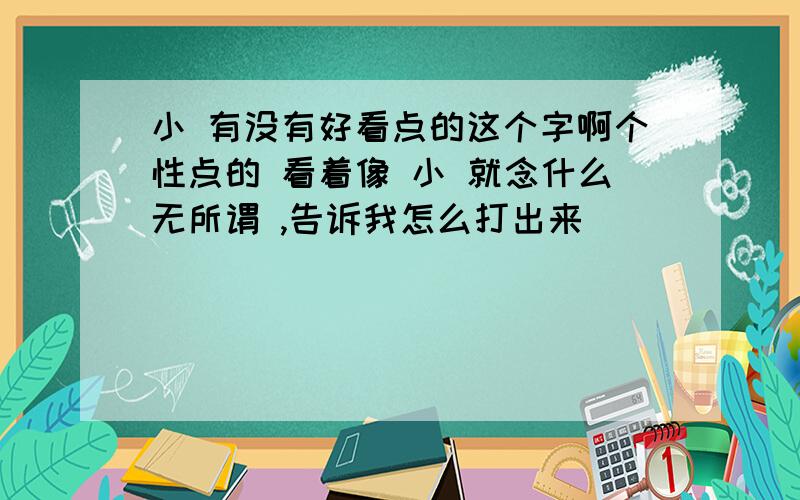 小 有没有好看点的这个字啊个性点的 看着像 小 就念什么无所谓 ,告诉我怎么打出来