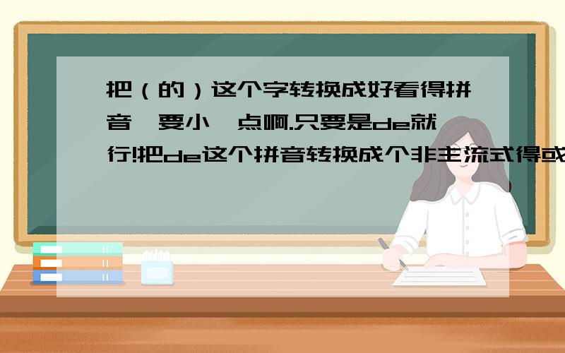 把（的）这个字转换成好看得拼音,要小一点啊.只要是de就行!把de这个拼音转换成个非主流式得或者好看一点得拼音，要紧挨着，不要很大那种得。