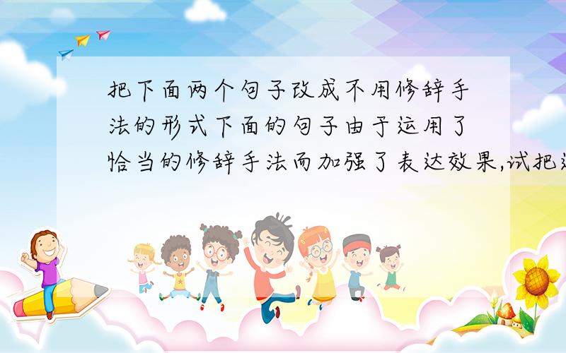 把下面两个句子改成不用修辞手法的形式下面的句子由于运用了恰当的修辞手法而加强了表达效果,试把这两个句子改为不用修辞手法的形式.①怎么也不会忘记2004年雅典奥运会上中国体操队