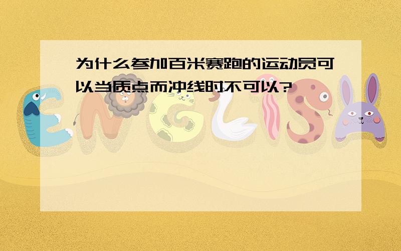 为什么参加百米赛跑的运动员可以当质点而冲线时不可以?