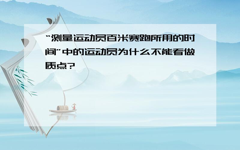 “测量运动员百米赛跑所用的时间”中的运动员为什么不能看做质点?