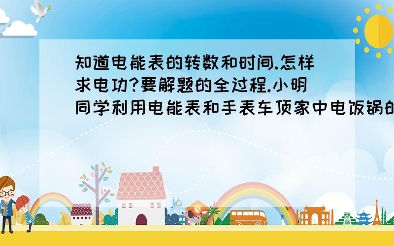 知道电能表的转数和时间.怎样求电功?要解题的全过程.小明同学利用电能表和手表车顶家中电饭锅的额定功率,所用电能表的表盘是2500r/1kw.h 他将电饭锅的插头插入电源插座,使电饭锅处于正