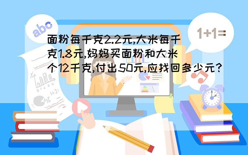 面粉每千克2.2元,大米每千克1.8元,妈妈买面粉和大米个12千克,付出50元,应找回多少元?