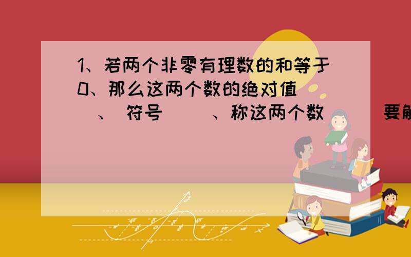 1、若两个非零有理数的和等于0、那么这两个数的绝对值（ ）、 符号（ ）、称这两个数（ ） 要解题思路和答案、我会追加分的!