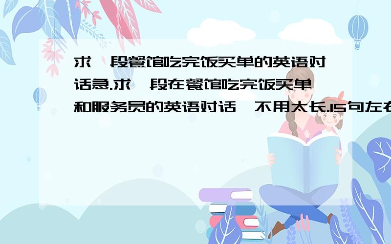 求一段餐馆吃完饭买单的英语对话急.求一段在餐馆吃完饭买单和服务员的英语对话,不用太长.15句左右就行.还有里面要包含一些买单时有没有什么优惠打折.比如说会员卡打折,或者满多少金