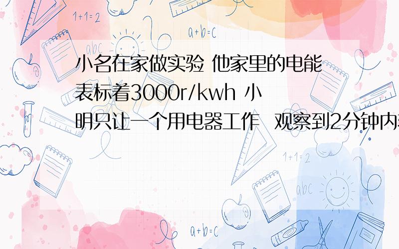 小名在家做实验 他家里的电能表标着3000r/kwh 小明只让一个用电器工作  观察到2分钟内转盘转了75r这个用电器工作电压是多少?工作时的电流是多少?电阻是多少?     写明计算过程     20分给你