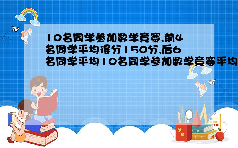 10名同学参加数学竞赛,前4名同学平均得分150分,后6名同学平均10名同学参加数学竞赛平均得分比10人的平均分少20分,这10名同学的平均分是几分.