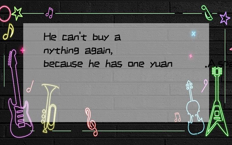 He can't buy anything again,because he has one yuan___.A.spare B.for spare C.in spare D.to spare.求详解,谢蛤~