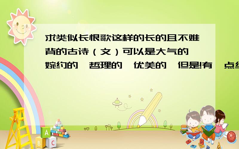 求类似长恨歌这样的长的且不难背的古诗（文）可以是大气的,婉约的,哲理的,优美的,但是!有一点绝对不能推荐：凡是小学到高中课本上学过的都别推荐了.这个是我要存档案的,别坑我啊,坑