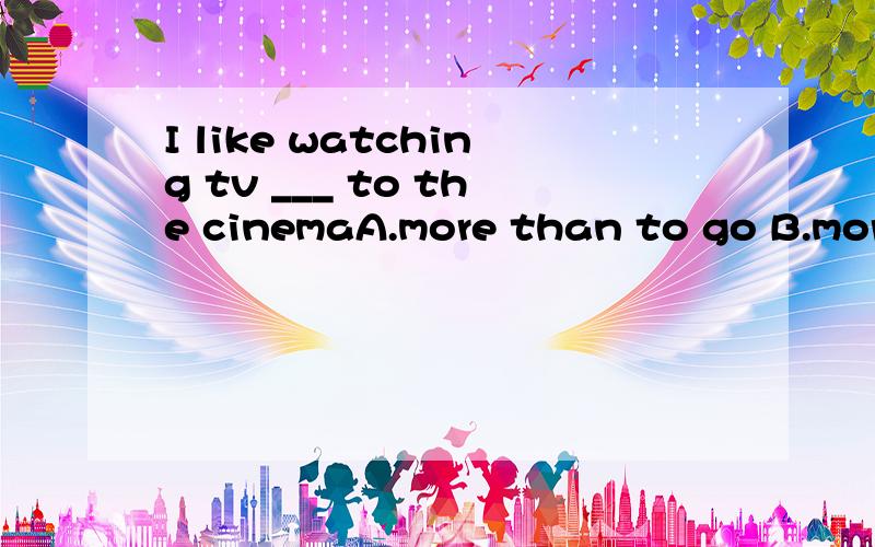 I like watching tv ___ to the cinemaA.more than to go B.more than goingC.than going D.rather than to go