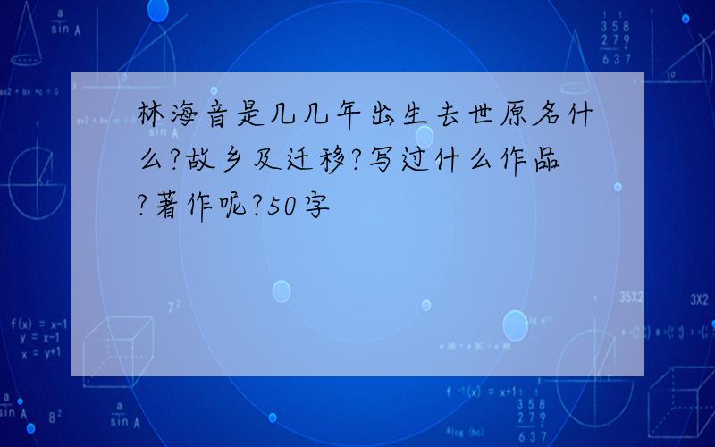 林海音是几几年出生去世原名什么?故乡及迁移?写过什么作品?著作呢?50字