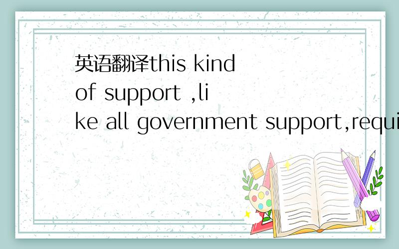 英语翻译this kind of support ,like all government support,requires decisions about the appropriate recipients of funds .decisions based on utility as opposed to lack of utility are straightforward,but a decision among projects none of which has i