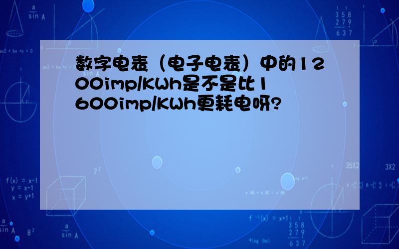 数字电表（电子电表）中的1200imp/KWh是不是比1600imp/KWh更耗电呀?