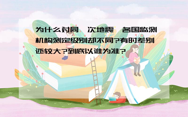 为什么对同一次地震,各国监测机构测定级别却不同?有时差别还较大?到底以谁为准?