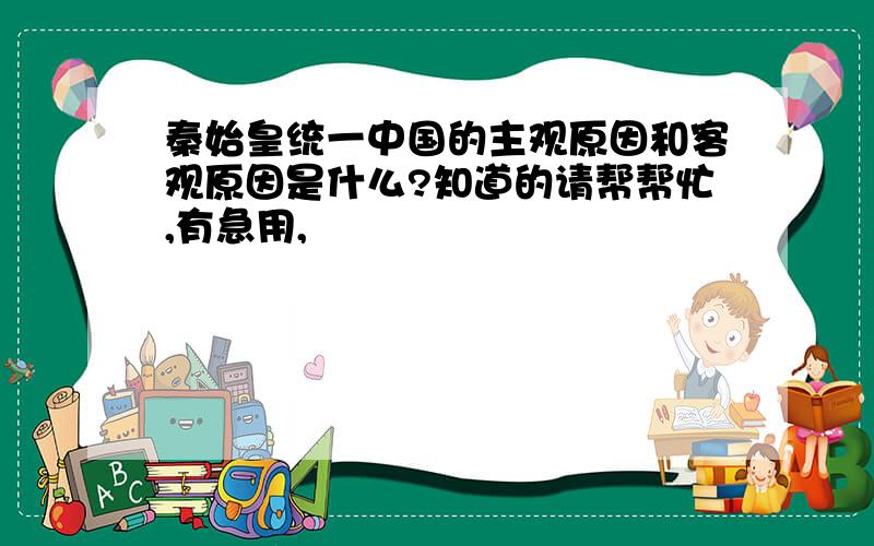 秦始皇统一中国的主观原因和客观原因是什么?知道的请帮帮忙,有急用,