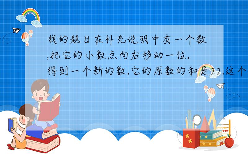 我的题目在补充说明中有一个数,把它的小数点向右移动一位,得到一个新的数,它的原数的和是22,这个数是几?