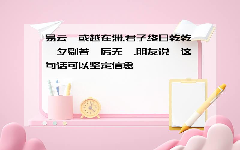 易云,或越在渊.君子终日乾乾,夕剔若,厉无咎.朋友说,这句话可以坚定信念,