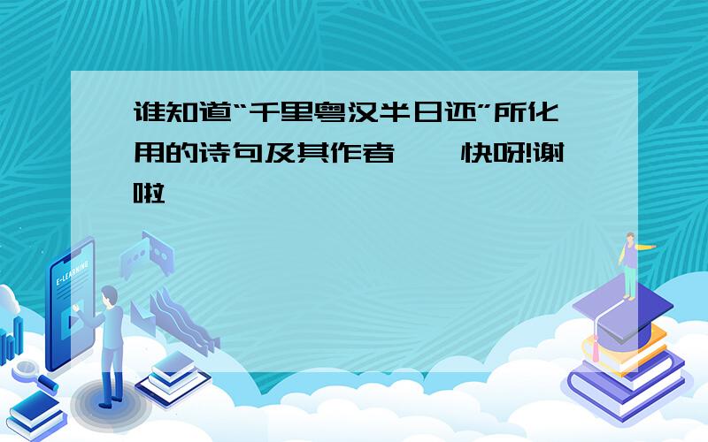 谁知道“千里粤汉半日还”所化用的诗句及其作者、、快呀!谢啦、、