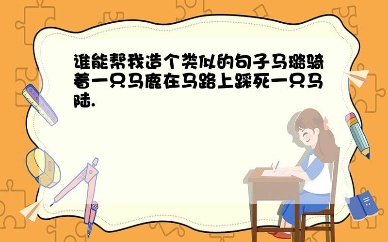 谁能帮我造个类似的句子马璐骑着一只马鹿在马路上踩死一只马陆.