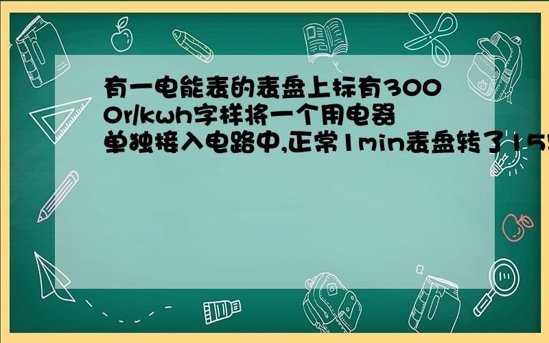 有一电能表的表盘上标有3000r/kwh字样将一个用电器单独接入电路中,正常1min表盘转了15转 求这个用电器的额定功率