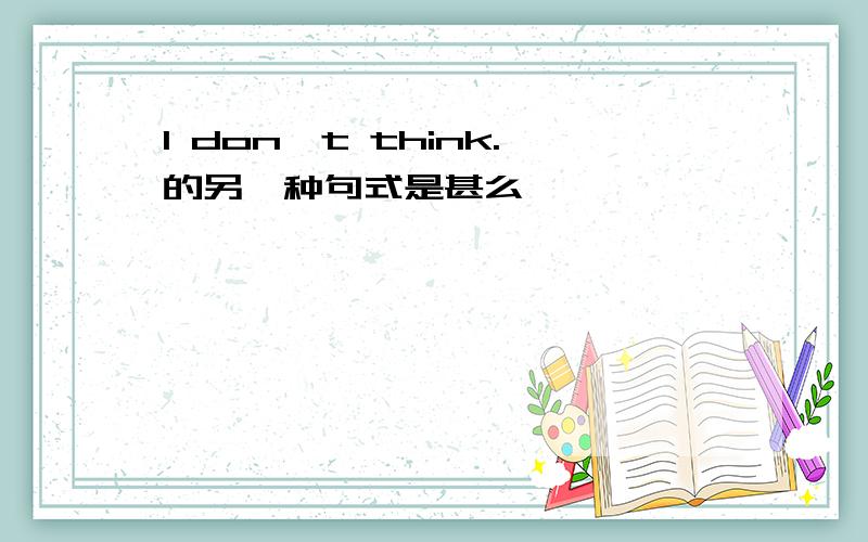 I don't think.的另一种句式是甚么