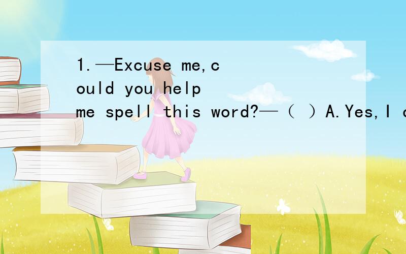 1.—Excuse me,could you help me spell this word?—（ ）A.Yes,I could.B.No problem.C.No,I don’t.D.Good.2.Who is （ Go and see,Jim.A.he B.she C.her D.it3.His family （ ） home.They’re having dinner now.A.is all in B.are all inC.all is at D.a