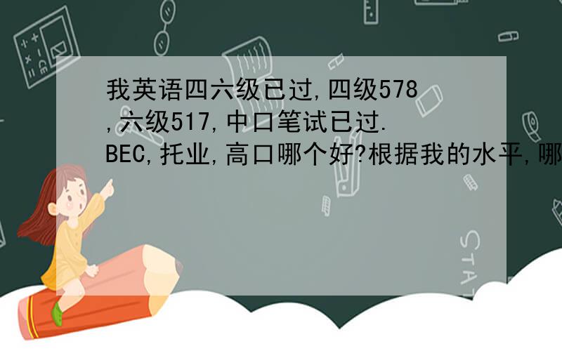 我英语四六级已过,四级578,六级517,中口笔试已过.BEC,托业,高口哪个好?根据我的水平,哪些过的可能性较大?我是学法律的。