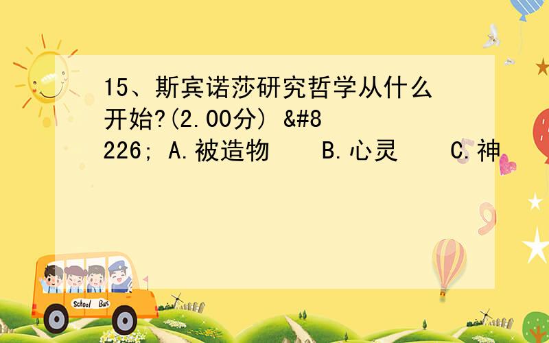 15、斯宾诺莎研究哲学从什么开始?(2.00分) • A.被造物 • B.心灵 • C.神 • D.人