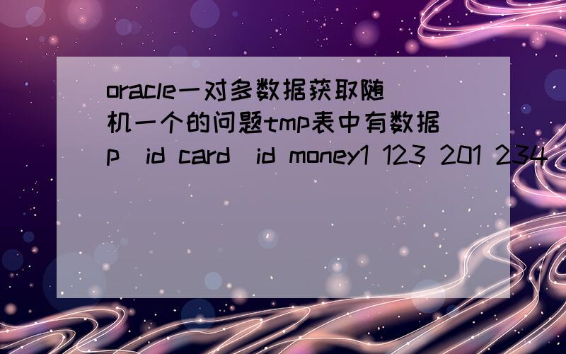 oracle一对多数据获取随机一个的问题tmp表中有数据p_id card_id money1 123 201 234 302 124 102 134 50一个p_id有多个对应的card_id.现在要获取p_id下的所有money的总和随机的一个对应的card_id求实现语句.oracle