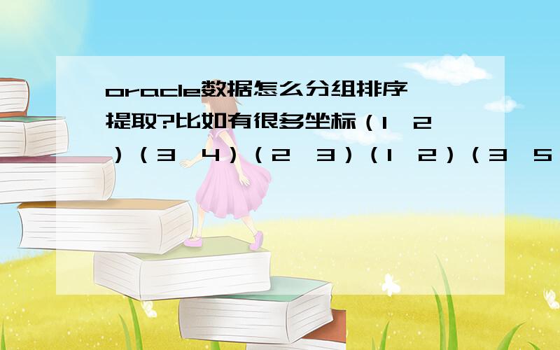 oracle数据怎么分组排序提取?比如有很多坐标（1,2）（3,4）（2,3）（1,2）（3,5）（2,6）（3,1）在数据表中是以（x,y）的形式存储的,要让他分组成：（1,2）（1,2）；（2,3）（2,6）；（3,4）（3,5