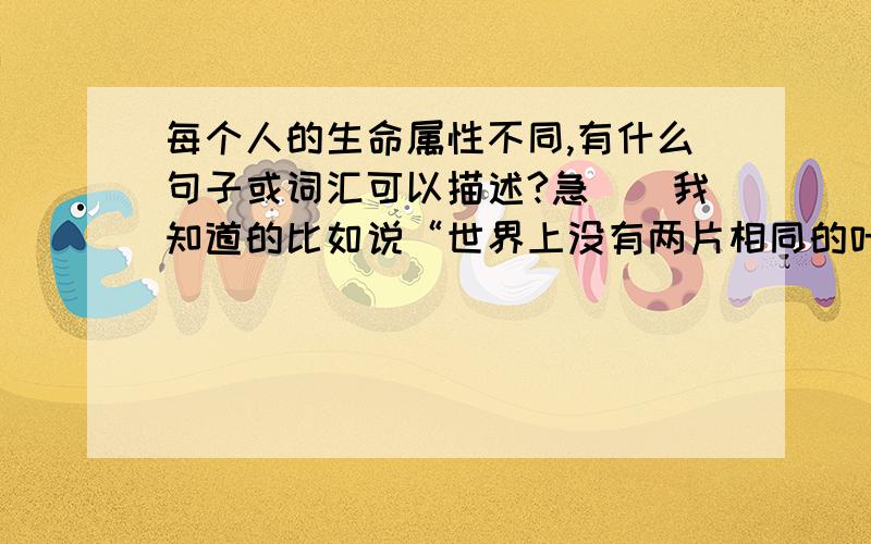 每个人的生命属性不同,有什么句子或词汇可以描述?急``我知道的比如说“世界上没有两片相同的叶子”,“因材施教”等,请高手多列举几个`!