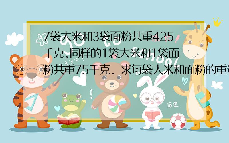 7袋大米和3袋面粉共重425千克,同样的1袋大米和1袋面粉共重75千克．求每袋大米和面粉的重量．