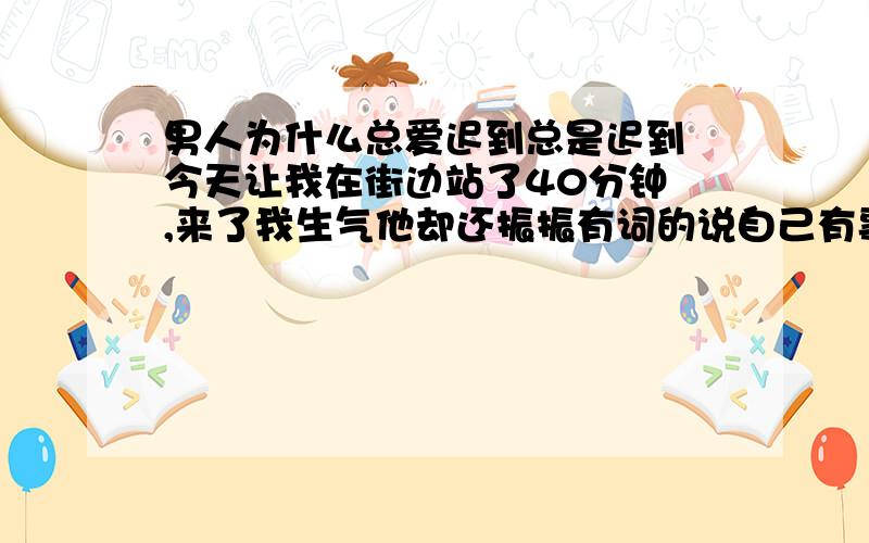 男人为什么总爱迟到总是迟到 今天让我在街边站了40分钟 ,来了我生气他却还振振有词的说自己有事!让我稍等一下,真的很气人,明明就是不爱,为什么却硬要说很爱