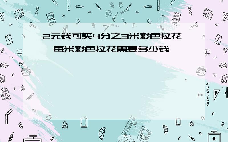 2元钱可买4分之3米彩色拉花,每米彩色拉花需要多少钱