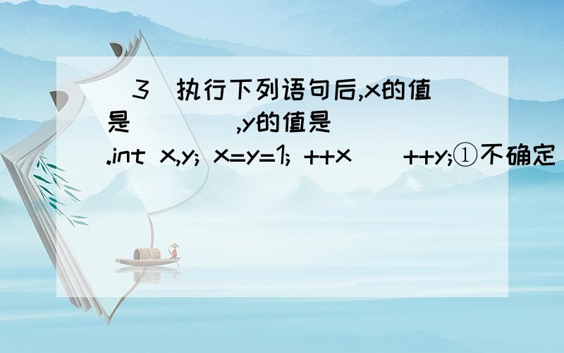 （3）执行下列语句后,x的值是（　　）,y的值是（　　）.int x,y; x=y=1; ++x||++y;①不确定 ② 0 ③ 1 ④ 2